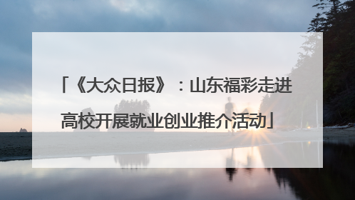《大众日报》：山东福彩走进高校开展就业创业推介活动