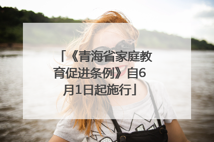 《青海省家庭教育促进条例》自6月1日起施行