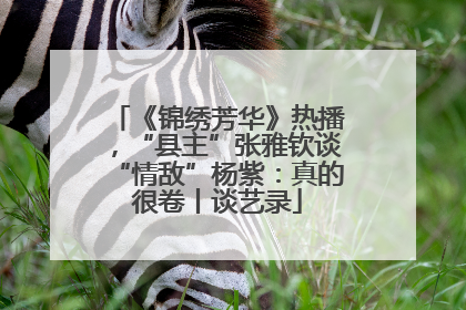 《锦绣芳华》热播，“县主”张雅钦谈“情敌”杨紫：真的很卷丨谈艺录