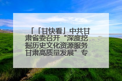 「甘快看」中共甘肃省委召开“深度挖掘历史文化资源服务甘肃高质量发展”专题协商座谈会 胡昌升主持并讲话