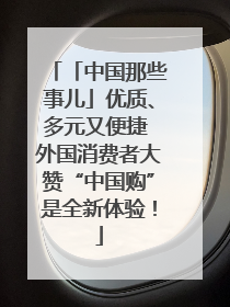 「中国那些事儿」优质、多元又便捷 外国消费者大赞“中国购”是全新体验！