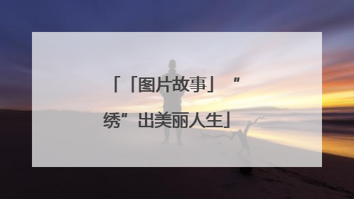 「图片故事」“绣”出美丽人生
