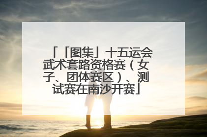「图集」十五运会武术套路资格赛（女子、团体赛区）、测试赛在南沙开赛
