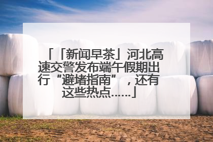 「新闻早茶」河北高速交警发布端午假期出行“避堵指南”，还有这些热点……