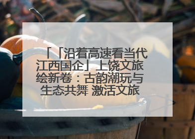 「沿着高速看当代江西国企」上饶文旅绘新卷：古韵潮玩与生态共舞 激活文旅产业新动能
