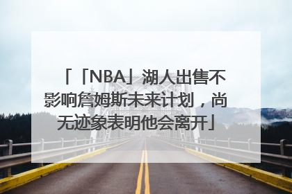 「NBA」湖人出售不影响詹姆斯未来计划，尚无迹象表明他会离开