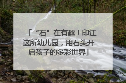 “石”在有趣！印江这所幼儿园，用石头开启孩子的多彩世界