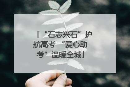 “石志兴石”护航高考 “爱心助考”温暖全城