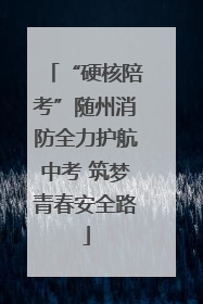 “硬核陪考”随州消防全力护航中考 筑梦青春安全路