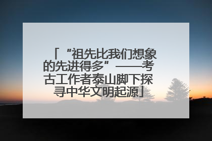 “祖先比我们想象的先进得多”——考古工作者泰山脚下探寻中华文明起源