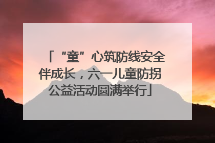 “童”心筑防线安全伴成长，六一儿童防拐公益活动圆满举行