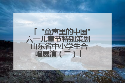 “童声里的中国”六一儿童节特别策划 山东省中小学生合唱展演（二）