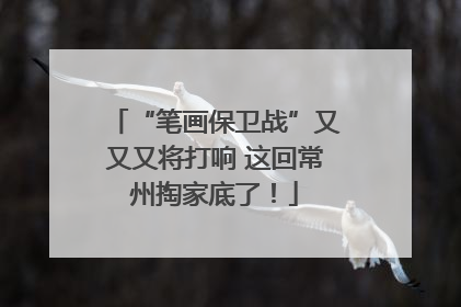 “笔画保卫战”又又又将打响 这回常州掏家底了！
