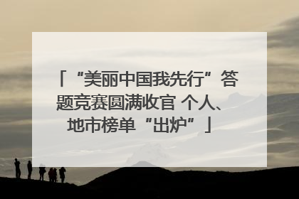 “美丽中国我先行”答题竞赛圆满收官 个人、地市榜单“出炉”