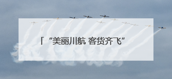 “美丽川航 客货齐飞” 川航精彩亮相第七届西洽会