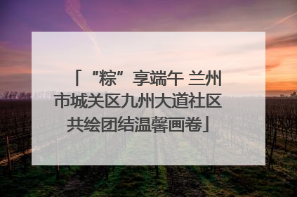 “粽”享端午 兰州市城关区九州大道社区共绘团结温馨画卷
