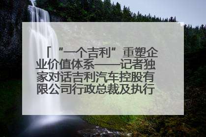 “一个吉利”重塑企业价值体系——记者独家对话吉利汽车控股有限公司行政总裁及执行董事桂生悦