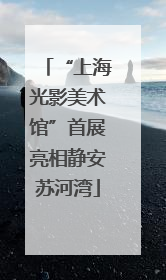 “上海光影美术馆”首展亮相静安苏河湾