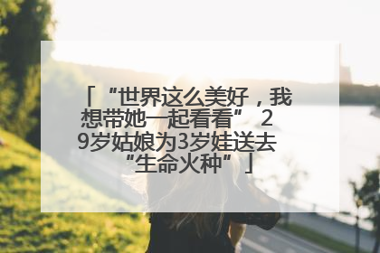 “世界这么美好，我想带她一起看看” 29岁姑娘为3岁娃送去“生命火种”