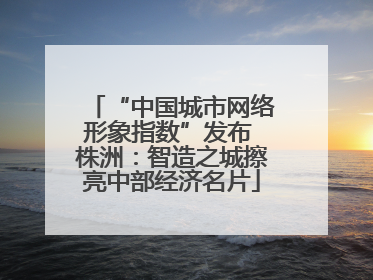 “中国城市网络形象指数”发布 株洲：智造之城擦亮中部经济名片