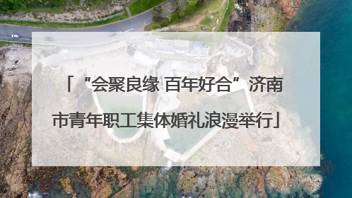“会聚良缘 百年好合”济南市青年职工集体婚礼浪漫举行