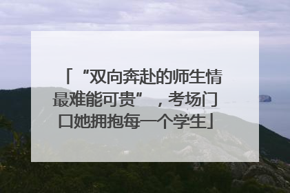 “双向奔赴的师生情最难能可贵”，考场门口她拥抱每一个学生