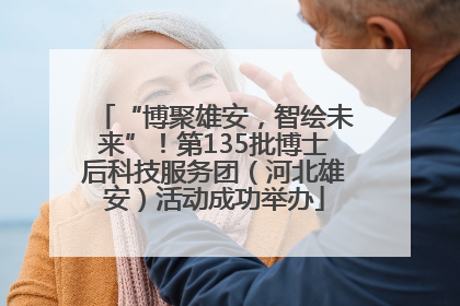 “博聚雄安，智绘未来”！第135批博士后科技服务团（河北雄安）活动成功举办