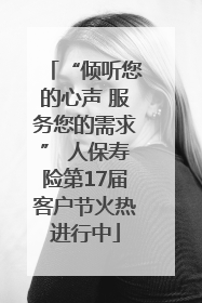 “倾听您的心声 服务您的需求” 人保寿险第17届客户节火热进行中