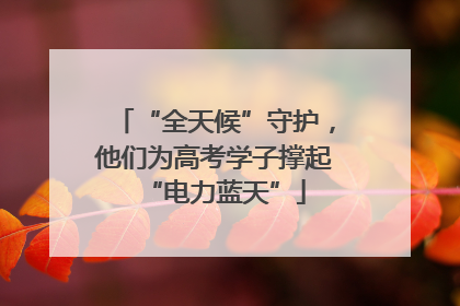 “全天候”守护，他们为高考学子撑起“电力蓝天”