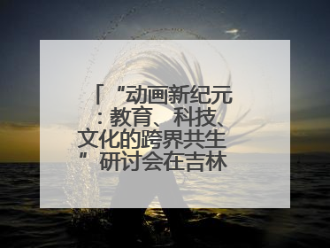 “动画新纪元：教育、科技、文化的跨界共生”研讨会在吉林动画学院举行