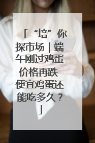 “培”你探市场｜端午刚过鸡蛋价格再跌 便宜鸡蛋还能吃多久？