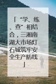 “学、练、查”相结合，三湘南湖大市场灯石城筑牢安全生产防线