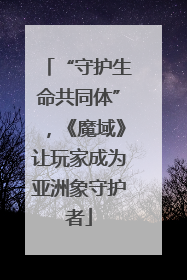 “守护生命共同体”，《魔域》让玩家成为亚洲象守护者