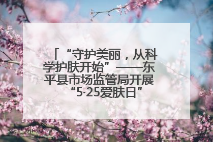 “守护美丽，从科学护肤开始”——东平县市场监管局开展“5·25爱肤日”科普宣传活动