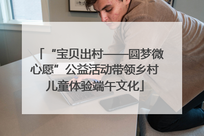 “宝贝出村——圆梦微心愿”公益活动带领乡村儿童体验端午文化