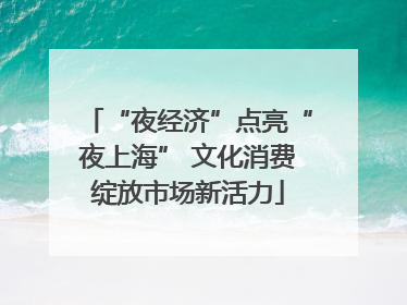 “夜经济”点亮“夜上海” 文化消费绽放市场新活力