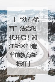 “幼有优育”法治时代开启！湘江新区打造学前教育新标杆