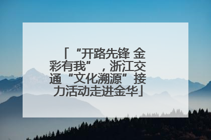 “开路先锋 金彩有我”，浙江交通“文化溯源”接力活动走进金华