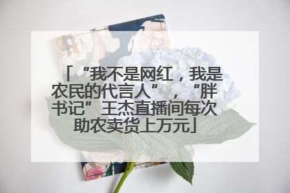 “我不是网红，我是农民的代言人”，“胖书记”王杰直播间每次助农卖货上万元