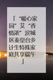 “暖心家园”艾“香情浓”滨城区秦皇台乡计生特殊家庭共享端午