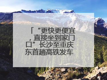 “更快更便宜，直接坐到家门口”长沙至重庆东首趟高铁发车，重庆人狂喜：退了票也要坐