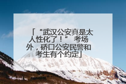 “武汉公安真是太人性化了！” 考场外，硚口公安民警和考生有个约定