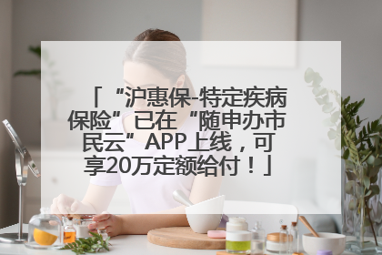 “沪惠保-特定疾病保险”已在“随申办市民云”APP上线，可享20万定额给付！