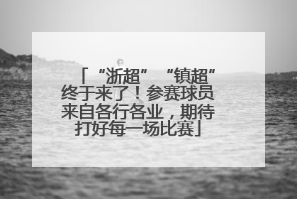 “浙超”“镇超”终于来了！参赛球员来自各行各业，期待打好每一场比赛