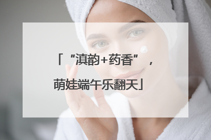 “滇韵+药香”，萌娃端午乐翻天