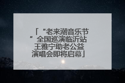 “老来潮音乐节”全国巡演临沂站 王雅宁助老公益演唱会即将启幕