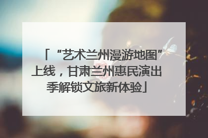 “艺术兰州漫游地图”上线，甘肃兰州惠民演出季解锁文旅新体验
