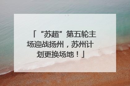 “苏超”第五轮主场迎战扬州，苏州计划更换场地！