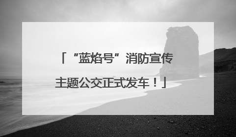 “蓝焰号”消防宣传主题公交正式发车！