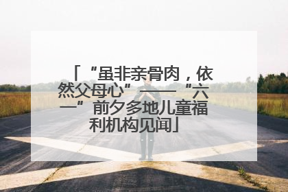 “虽非亲骨肉，依然父母心”——“六一”前夕多地儿童福利机构见闻